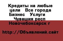 Кредиты на любые цели - Все города Бизнес » Услуги   . Чувашия респ.,Новочебоксарск г.